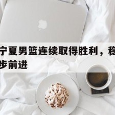 爱游戏体育-宁夏男篮连续取得胜利，稳步前进()