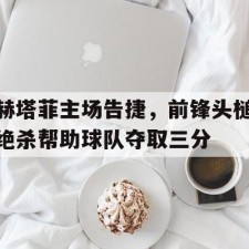 aiyouxi sports-赫塔菲主场告捷，前锋头槌绝杀帮助球队夺取三分()